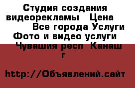 Студия создания видеорекламы › Цена ­ 20 000 - Все города Услуги » Фото и видео услуги   . Чувашия респ.,Канаш г.